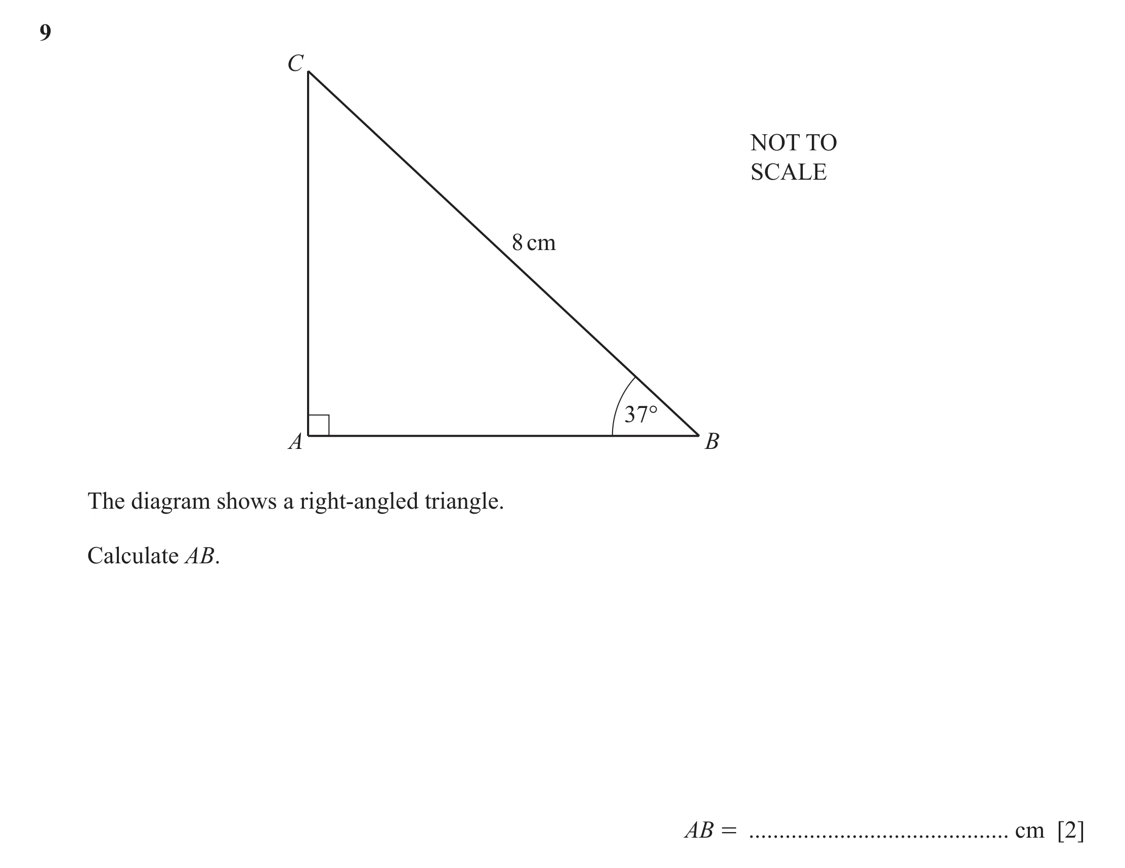 Question 43: C NOT TO SCALE 8 cm 37° A B The diagram shows a right-angled triangle. Calculate AB. AB = ........................................... cm [2]