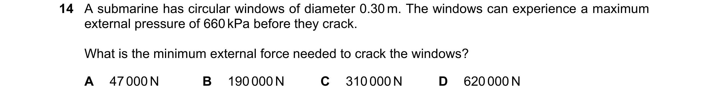 Question 75: A submarine has circular windows of diameter 0.30 m. The windows can experience a maximum external pressure of 660 kPa before they crack. W…