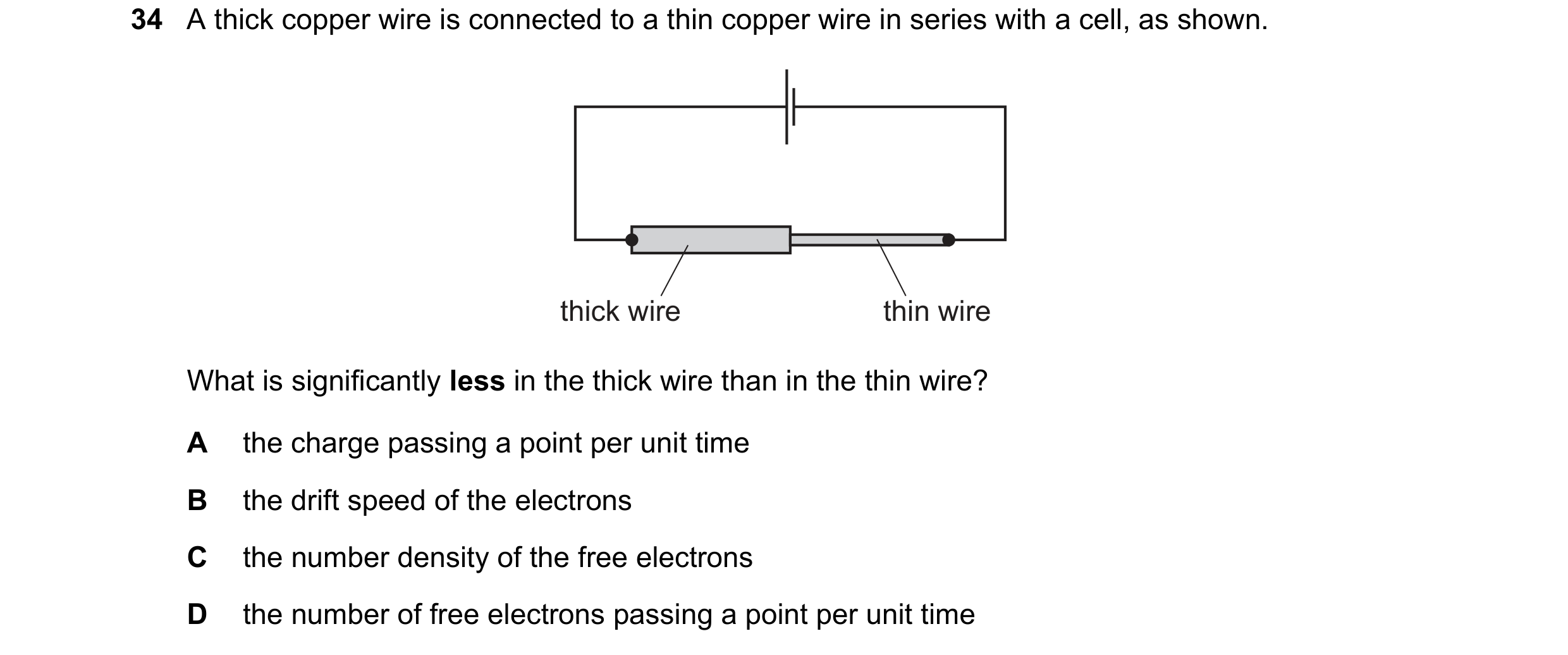 Question 37: A thick copper wire is connected to a thin copper wire in series with a cell, as shown. thick wire thin wire What is significantly less in …