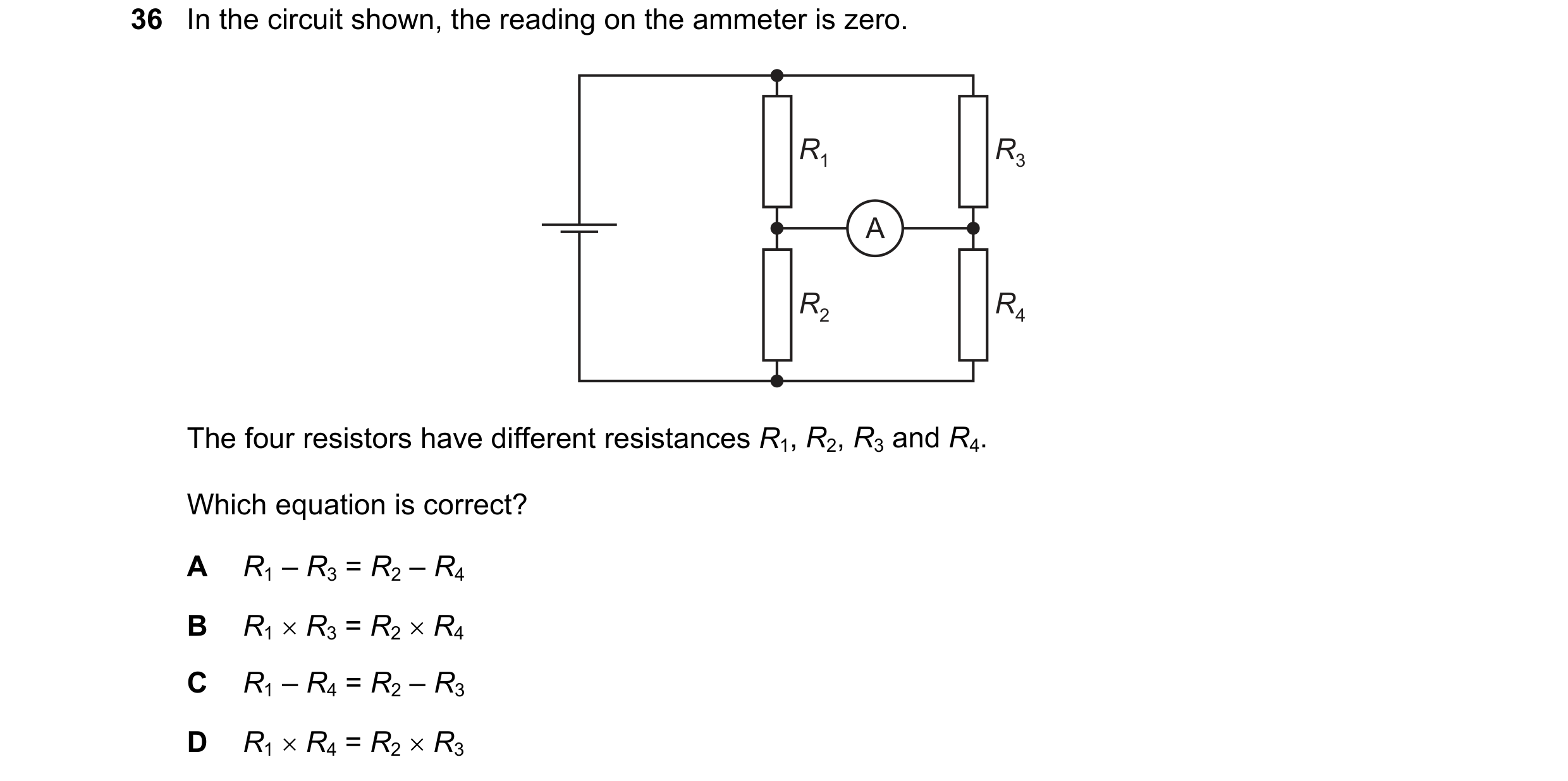 Question 26: In the circuit shown, the reading on the ammeter is zero. R1 R3 A R2 R4 The four resistors have different resistances R1, R2, R3 and R4. Wh…