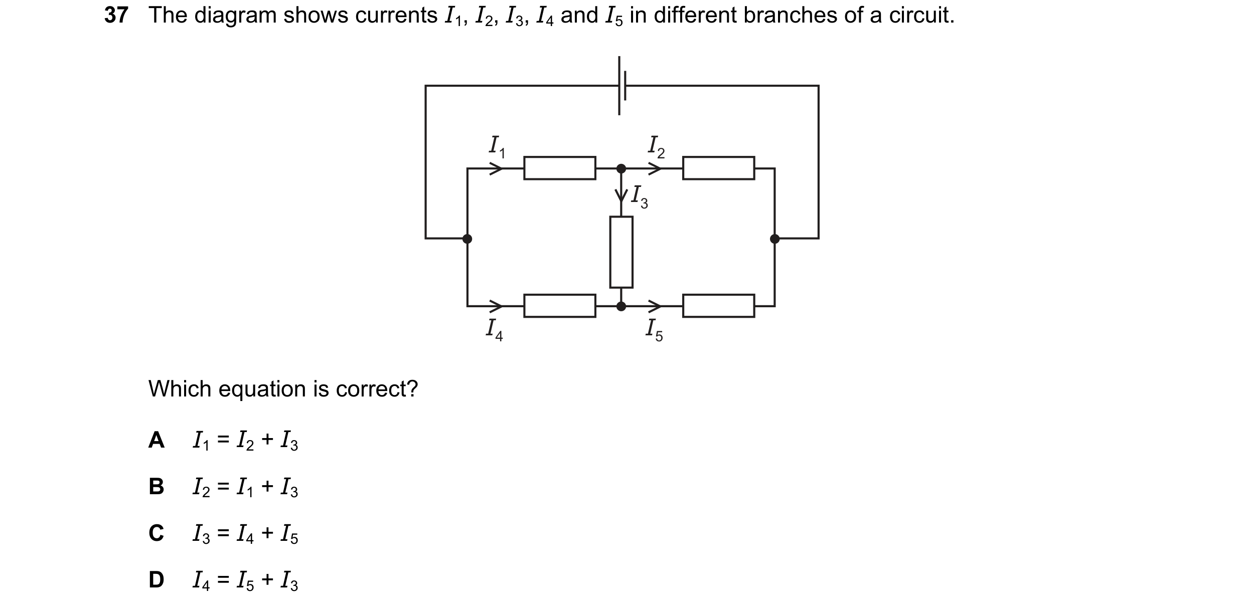 Question 27: The diagram shows currents I1, I2, I3, I4 and I5 in different branches of a circuit. I1 I2 I3 I4 I5 Which equation is correct? A I1 = I2 + …