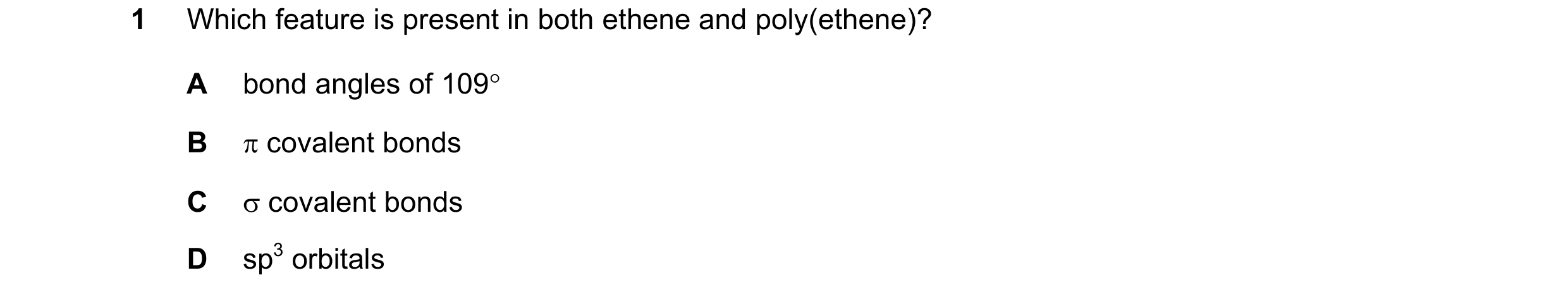 Question 40: Which feature is present in both ethene and poly(ethene)? A bond angles of 109° B π covalent bonds C σ covalent bonds D sp3 orbitals