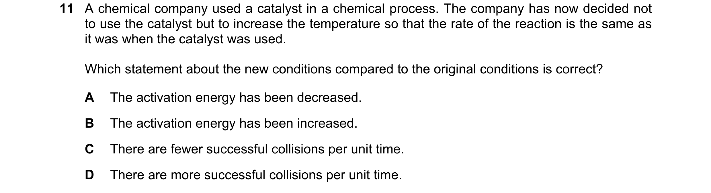 Question 87: A chemical company used a catalyst in a chemical process. The company has now decided not to use the catalyst but to increase the temperatu…