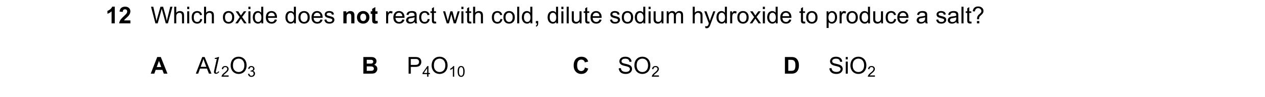 Question 73: Which oxide does not react with cold, dilute sodium hydroxide to produce a salt? A Al 2O3 B P4O10 C SO2 D SiO2