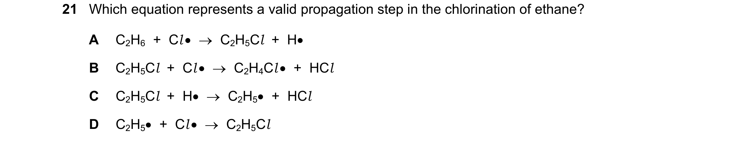 Question 68: Which equation represents a valid propagation step in the chlorination of ethane? A C2H6 + Cl • → C2H5Cl + H• B C2H5Cl + Cl • → C…