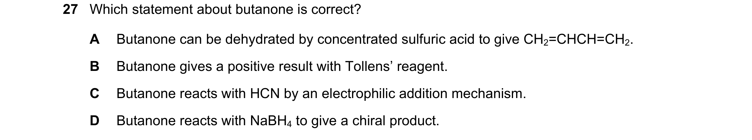 Question 171: Which statement about butanone is correct? A Butanone can be dehydrated by concentrated sulfuric acid to give CH2=CHCH=CH2. B Butanone give…