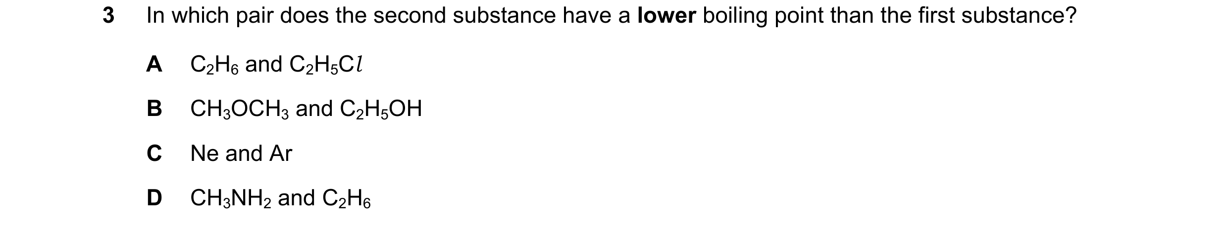 Question 70: In which pair does the second substance have a lower boiling point than the first substance? A C2H6 and C2H5Cl B CH3OCH3 and C2H5OH C Ne an…