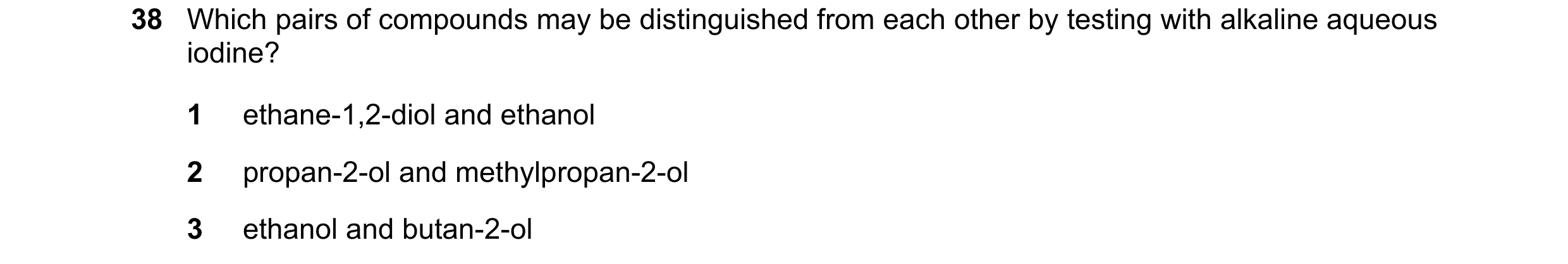 Question 202: Which pairs of compounds may be distinguished from each other by testing with alkaline aqueous iodine? 1 ethane-1,2-diol and ethanol 2 prop…