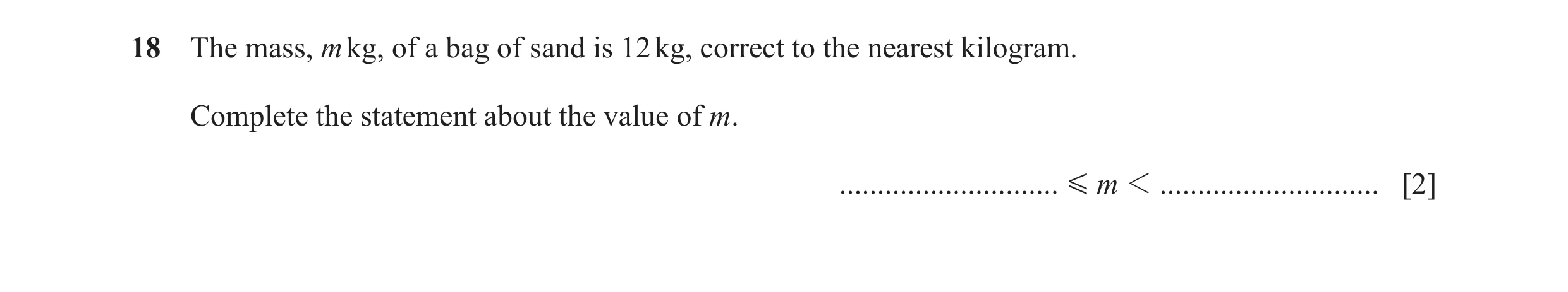 Question 92: The mass, m kg, of a bag of sand is 12 kg, correct to the nearest kilogram. Complete the statement about the value of m. ..................…