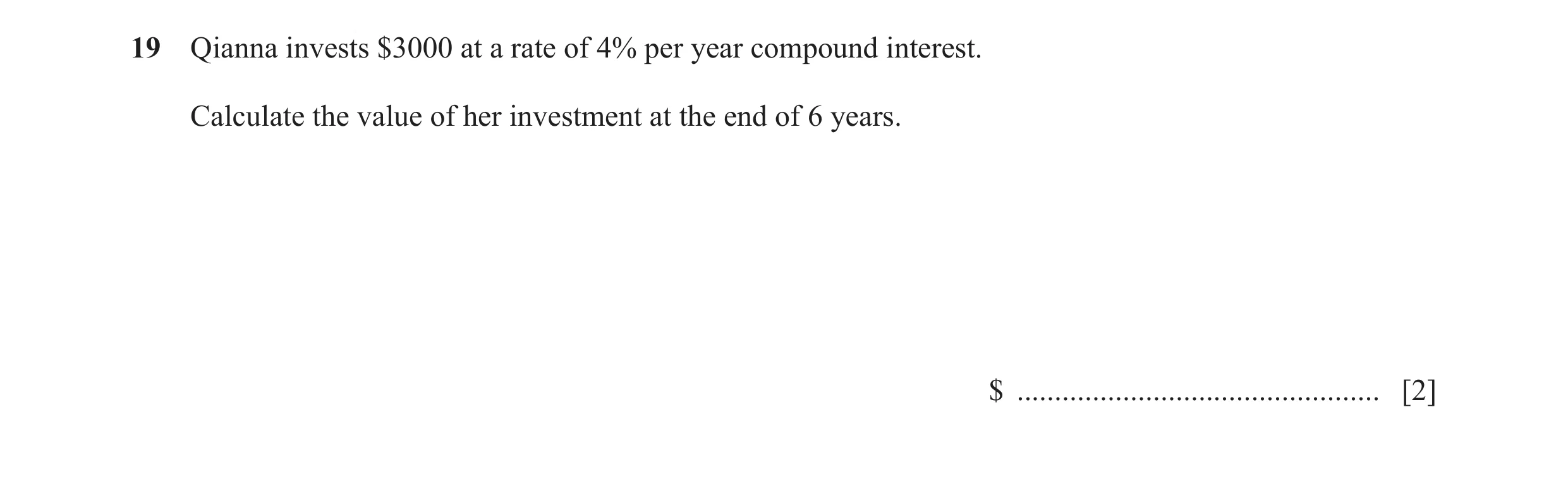Question 82: Qianna invests $3000 at a rate of 4% per year compound interest. Calculate the value of her investment at the end of 6 years. $ ...........…