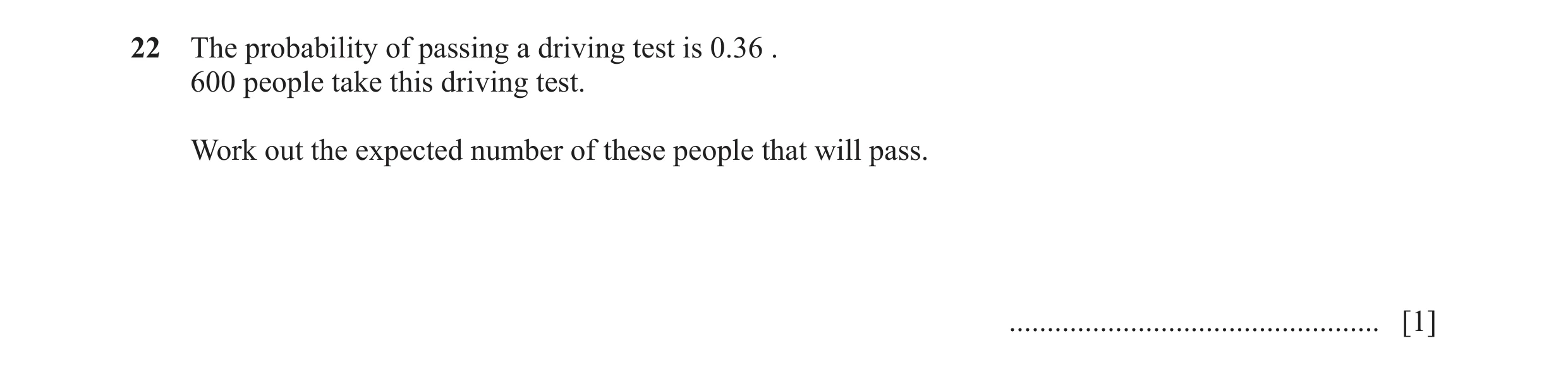 Question 16: The probability of passing a driving test is 0.36 . 600 people take this driving test. Work out the expected number of these people that wi…