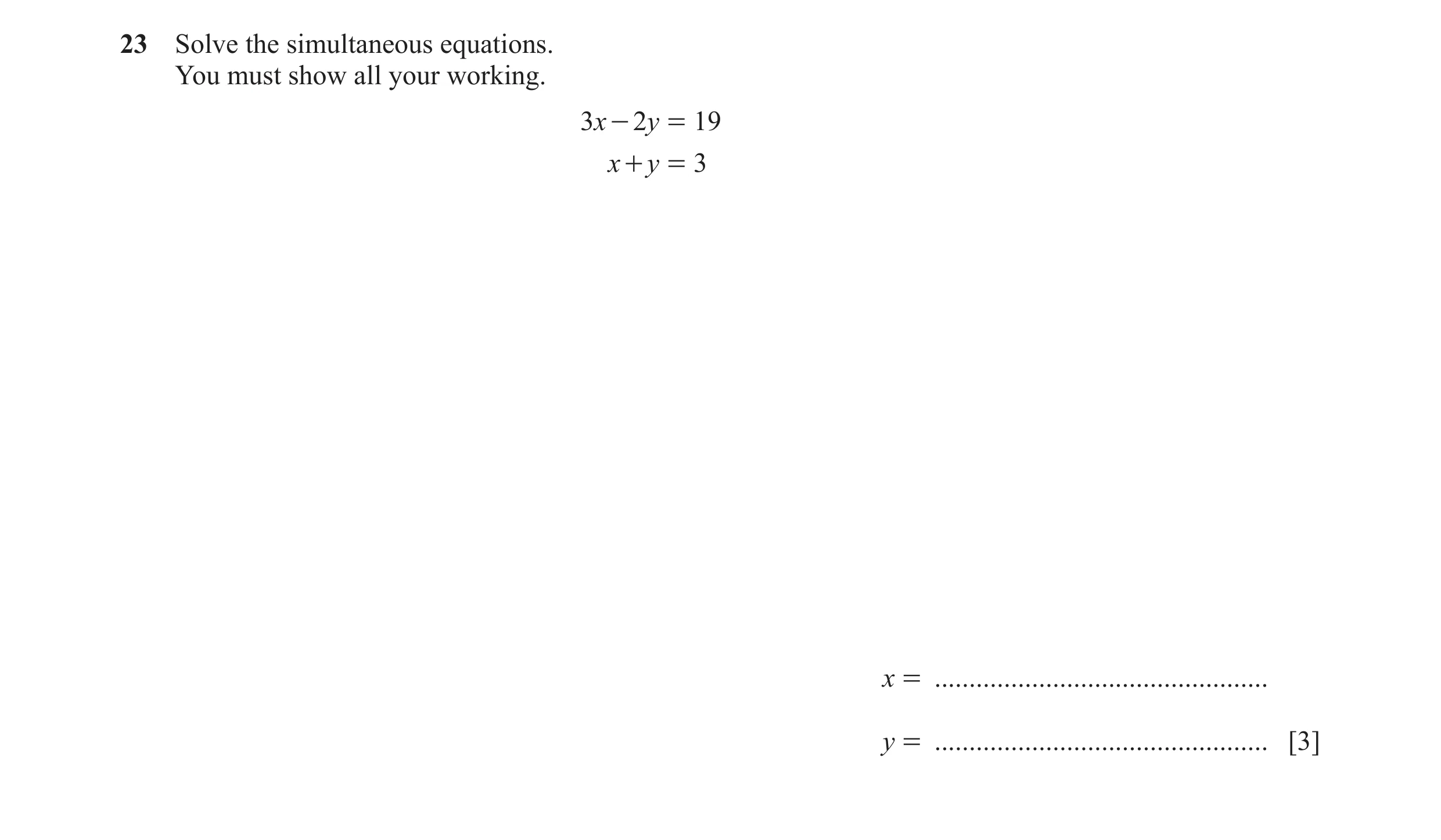 Question 103: Solve the simultaneous equations. You must show all your working. 3x - 2y = 19 x + y = 3 x = ..............................................…