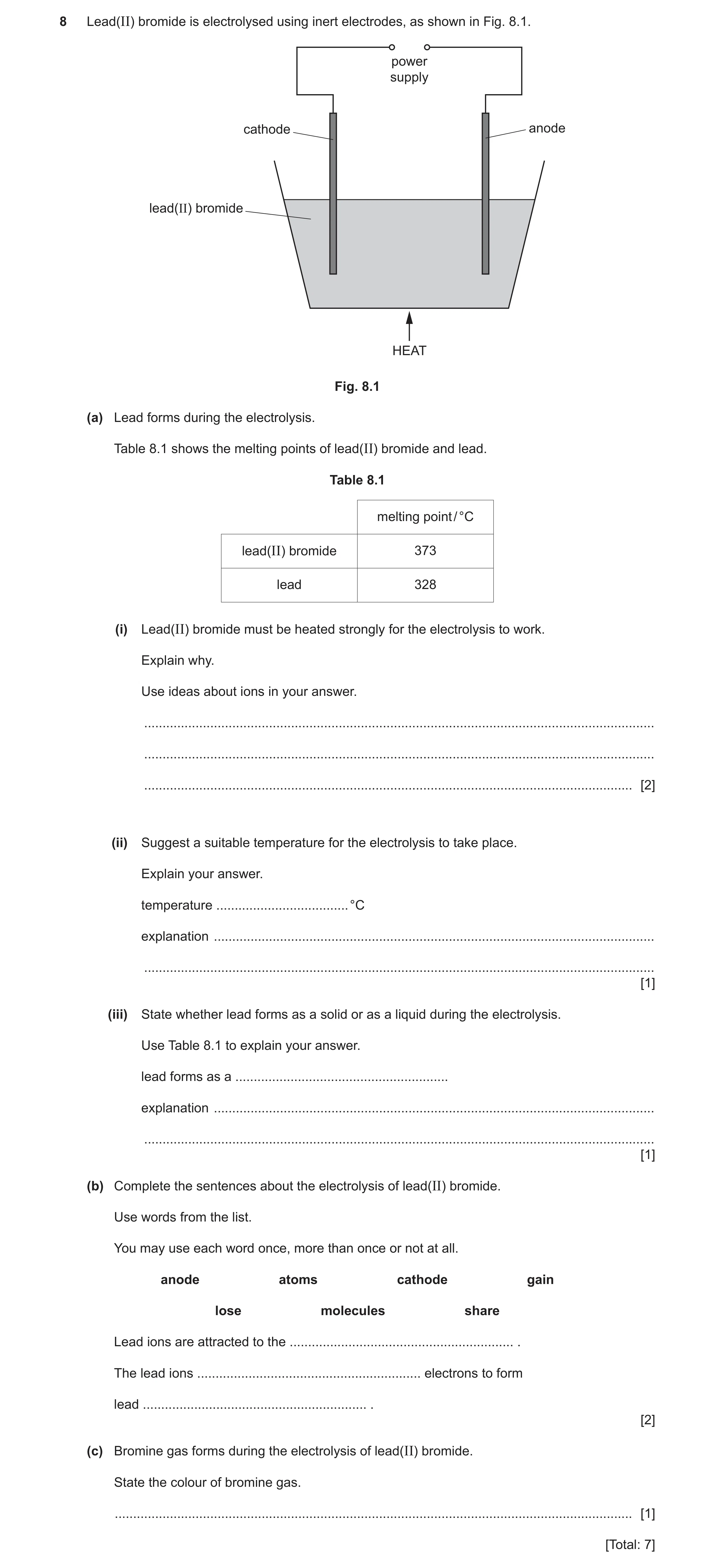 Question 7: Lead(II) bromide is electrolysed using inert electrodes, as shown in Fig. 8.1. power supply cathode anode lead(II) bromide HEAT Fig. 8.1 (a…