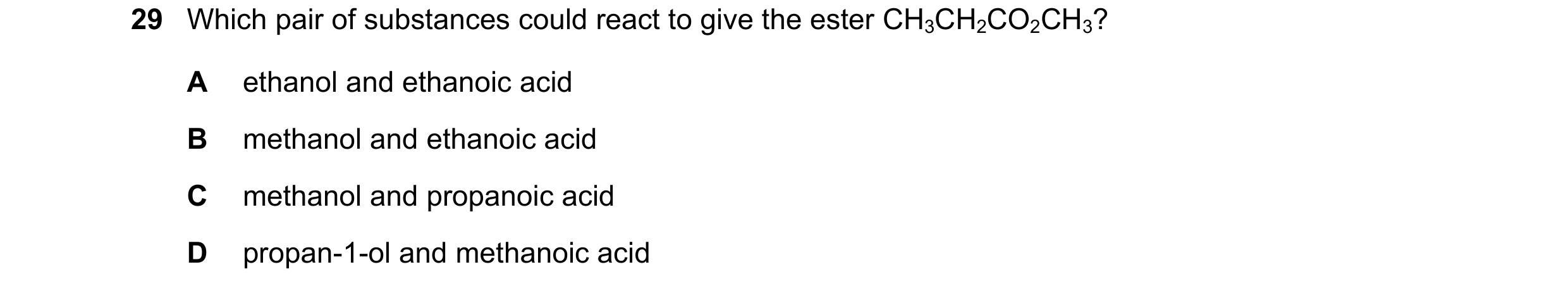 Question 102: Which pair of substances could react to give the ester CH3CH2CO2CH3? A ethanol and ethanoic acid B methanol and ethanoic acid C methanol an…