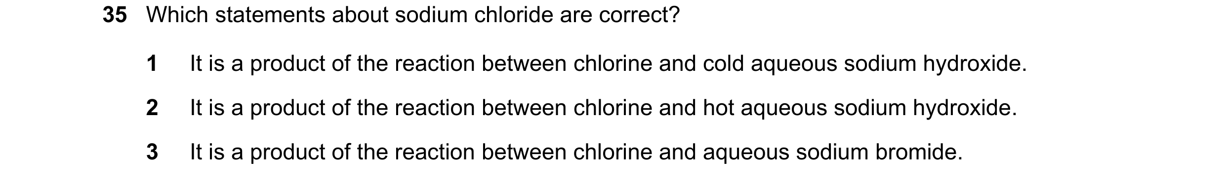 Question 61: Which statements about sodium chloride are correct? 1 It is a product of the reaction between chlorine and cold aqueous sodium hydroxide. 2…