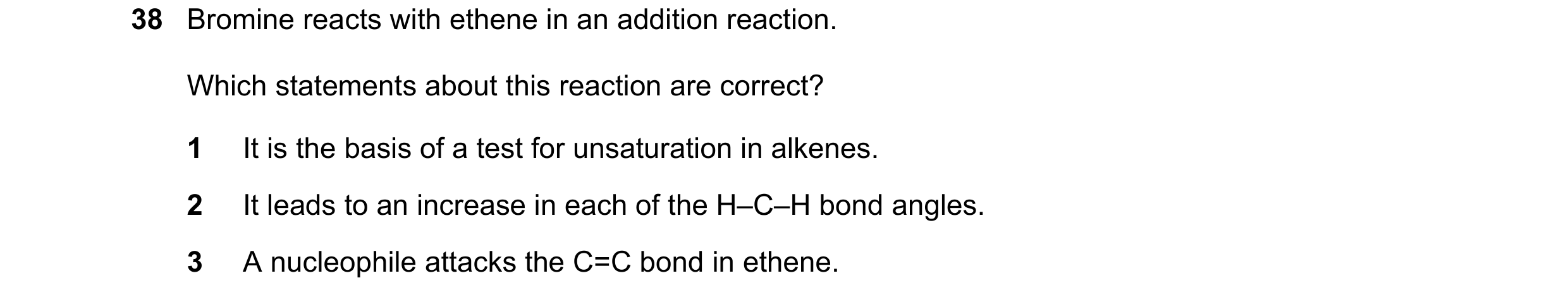 Question 156: Bromine reacts with ethene in an addition reaction. Which statements about this reaction are correct? 1 It is the basis of a test for unsat…