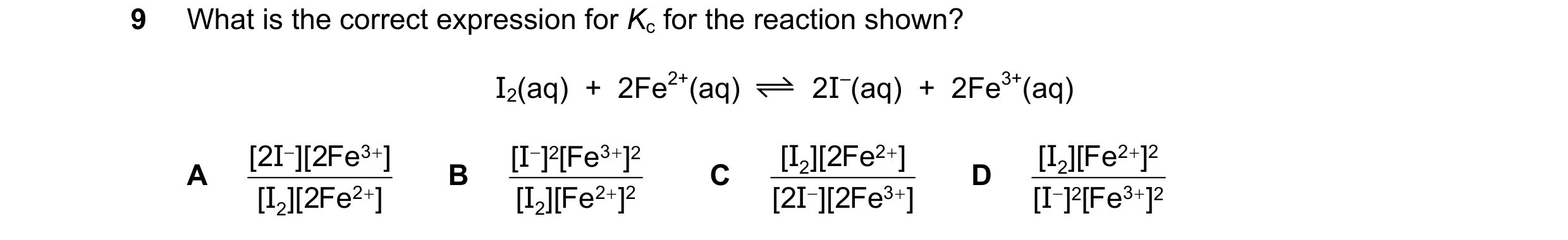 Question 116: What is the correct expression for Kc for the reaction shown? I2(aq)  +  2Fe2+(aq) 2I–(aq)  +  2Fe3+(aq) [ 2 I − ][ 2 Fe 3 + ] [ I − ] 2 [ …