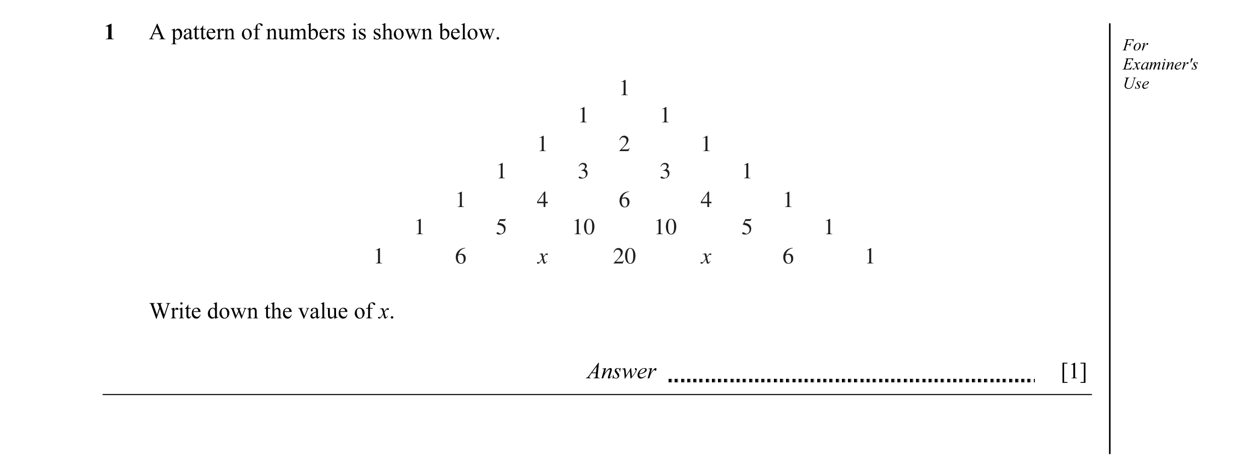 Question 1: A pattern of numbers is shown below. For Examiner's 1 Use 1 1 1 2 1 1 3 3 1 1 4 6 4 1 1 5 10 10 5 1 1 6 x 20 x 6 1 Write down the value of …
