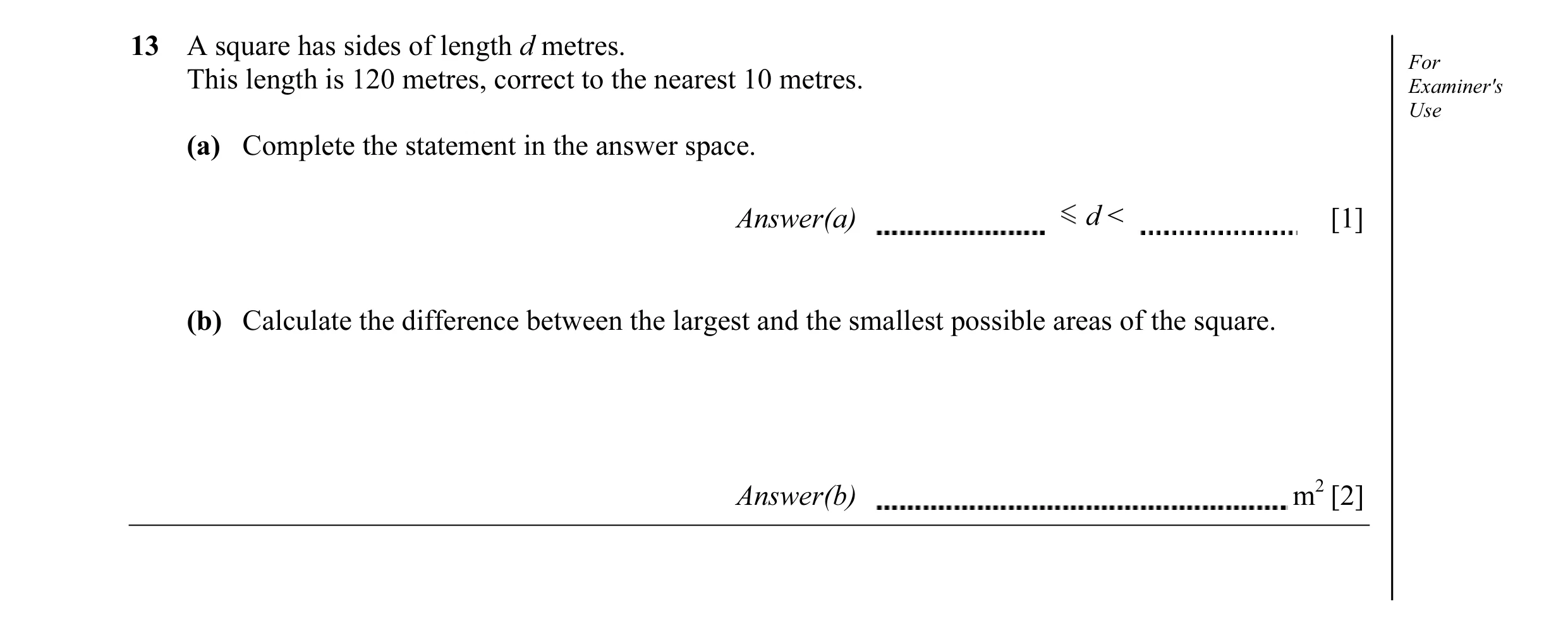 Question 1: A square has sides of length d metres. For This length is 120 metres, correct to the nearest 10 metres. Examiner's Use (a) Complete the sta…