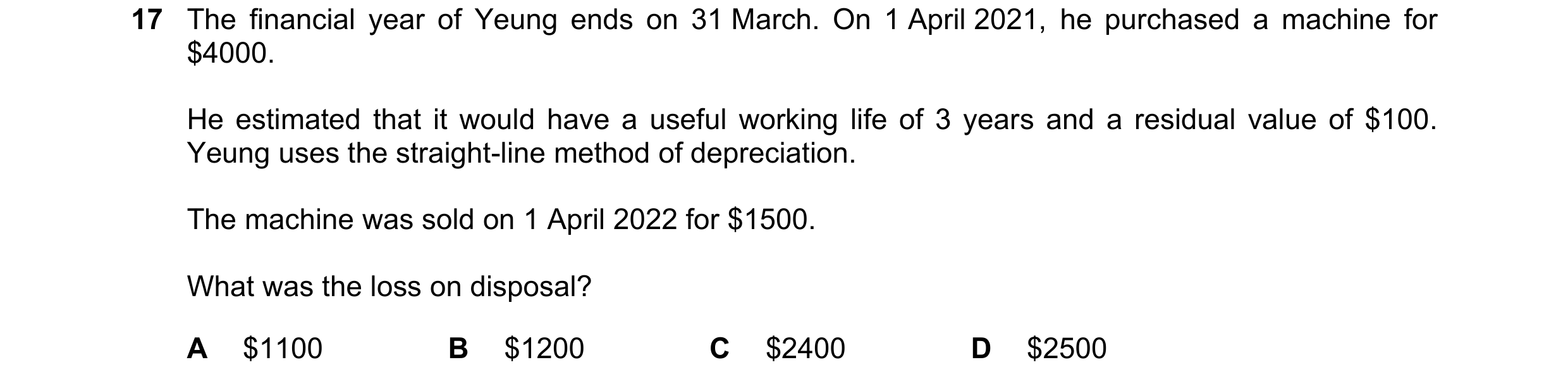 Question 15: The financial year of Yeung ends on 31 March. On 1 April 2021, he purchased a machine for $4000. He estimated that it would have a useful w…