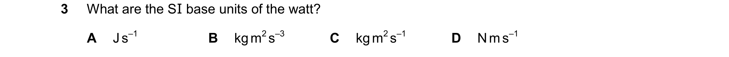 Question 137: What are the SI base units of the watt? A J s–1 B kg m2 s–3 C kg m2 s–1 D N m s–1
