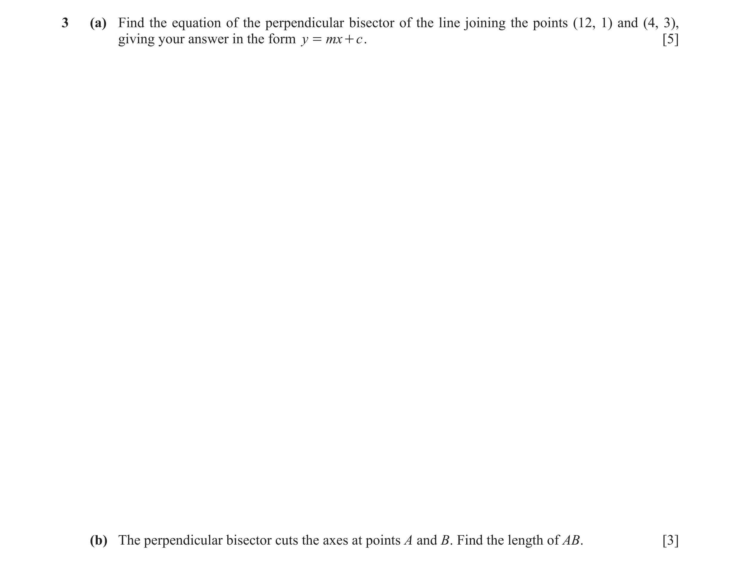 Question 8: (a) Find the equation of the perpendicular bisector of the line joining the points (12, 1) and (4, 3), giving your answer in the form y = m…