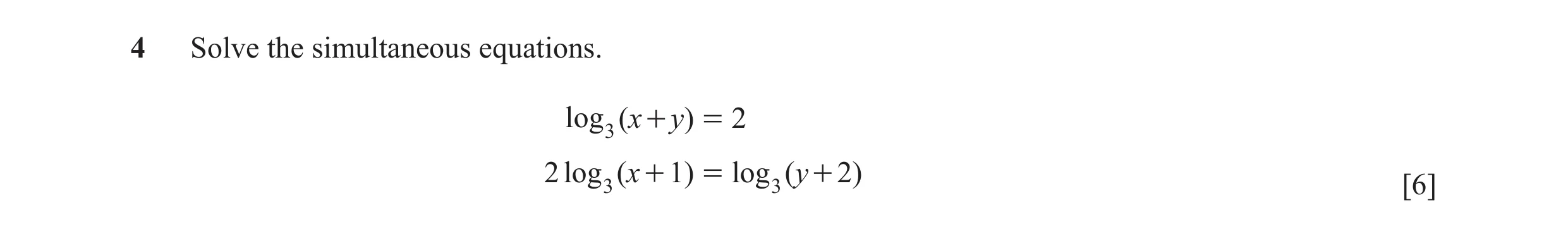 Question 12: Solve the simultaneous equations. log 3 ( x + y) = 2 2 log 3 ( x + 1) = log 3 ( y + 2) [6]