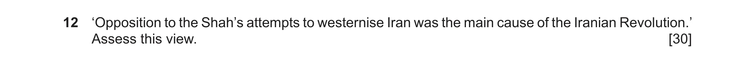 Question 41: ‘Opposition to the Shah’s attempts to westernise Iran was the main cause of the Iranian Revolution.’ Assess this view. [30]