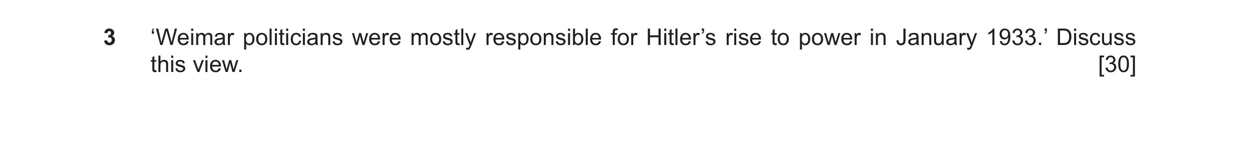 Question 40: ‘Weimar politicians were mostly responsible for Hitler’s rise to power in January 1933.’ Discuss this view. [30]