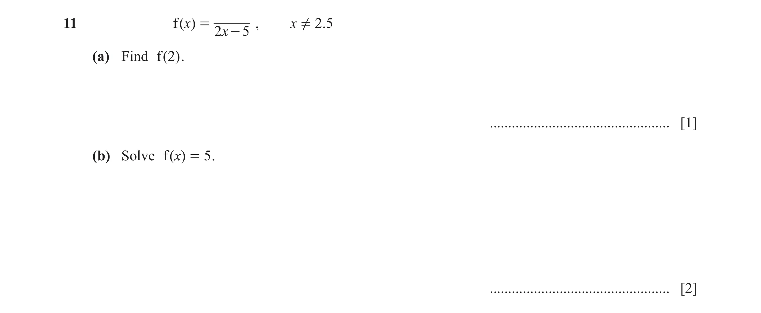 Question 11: f ( )x = , x ! 2.5 2x - 5 (a) Find f ( 2) . ................................................. [1] (b) Solve f ( )x = 5 . ..................…