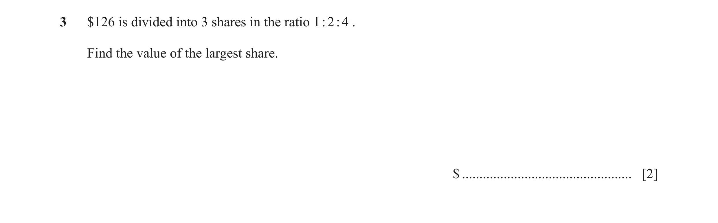 Question 9: $126 is divided into 3 shares in the ratio 1 : 2 : 4 . Find the value of the largest share. $ .............................................…
