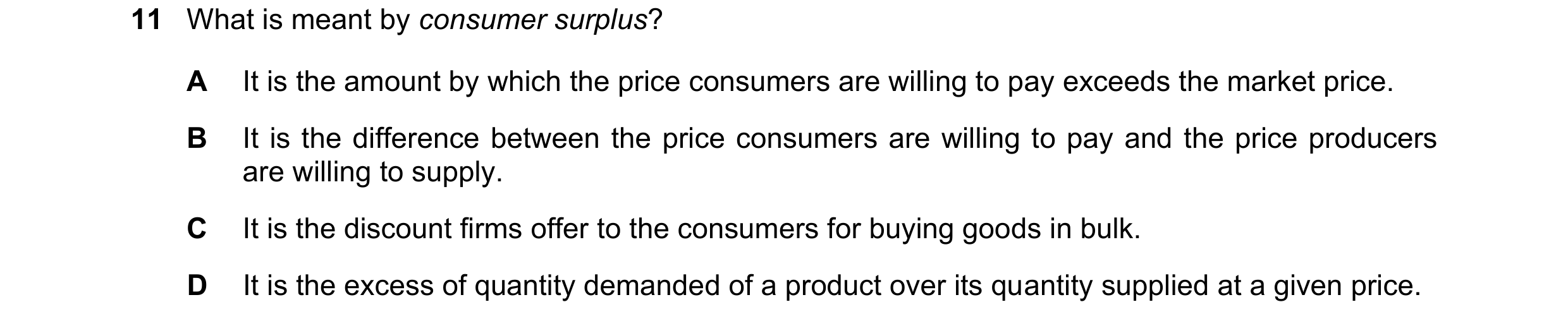 Question 118: What is meant by consumer surplus? A It is the amount by which the price consumers are willing to pay exceeds the market price. B It is the…