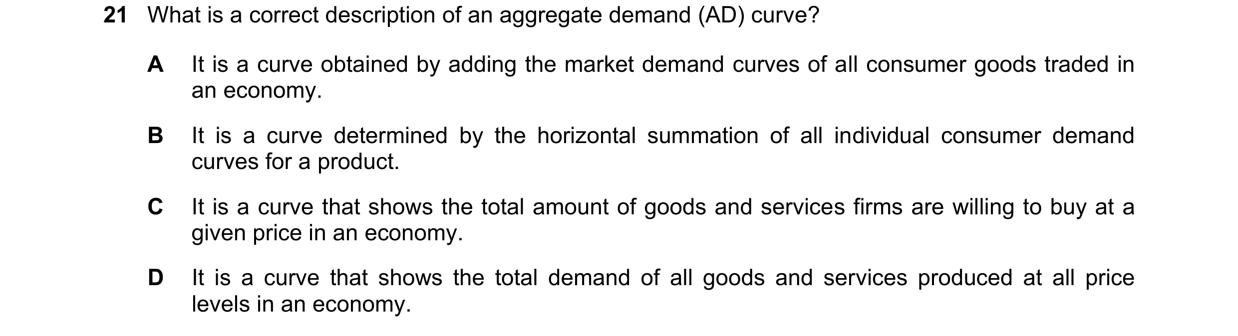 Question 102: What is a correct description of an aggregate demand (AD) curve? A It is a curve obtained by adding the market demand curves of all consume…