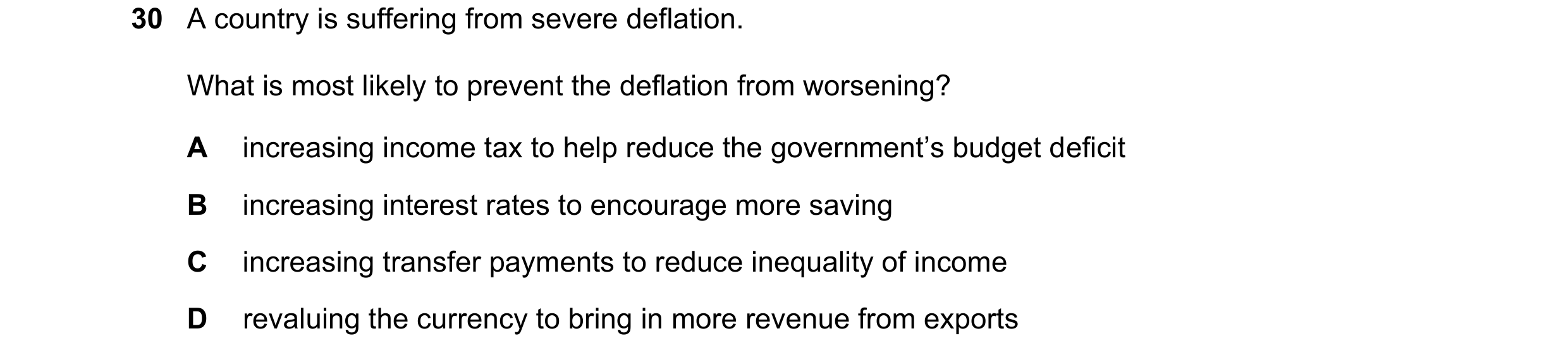 Question 98: A country is suffering from severe deflation. What is most likely to prevent the deflation from worsening? A increasing income tax to help …
