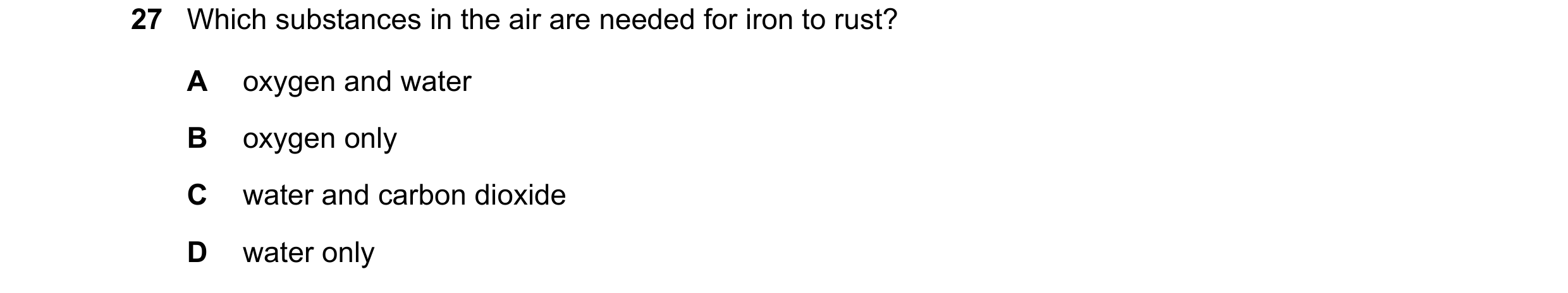 Question 10: Which substances in the air are needed for iron to rust? A oxygen and water B oxygen only C water and carbon dioxide D water only