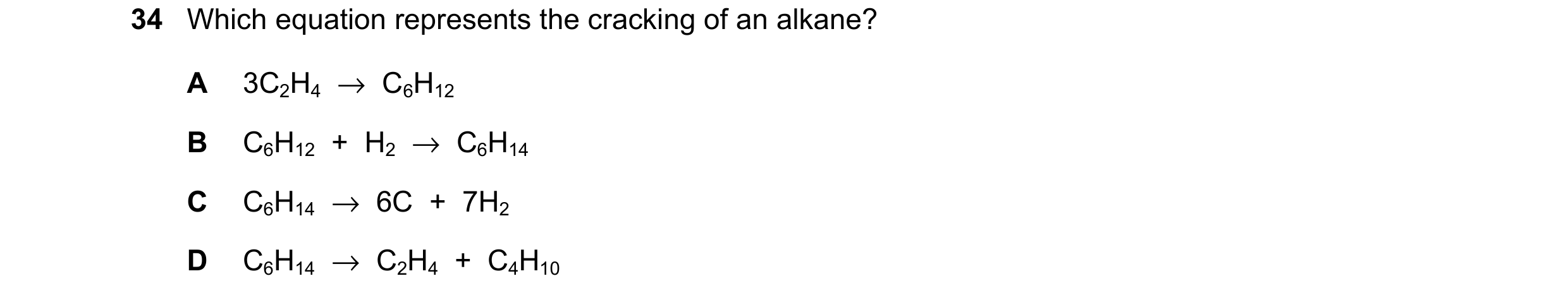 Question 9: Which equation represents the cracking of an alkane? A 3C2H4 → C6H12 B C6H12 + H2 → C6H14 C C6H14 → 6C + 7H2 D C6H14 → C2H4 + …