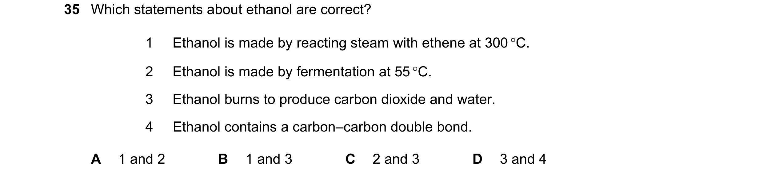 Question 16: Which statements about ethanol are correct? 1 Ethanol is made by reacting steam with ethene at 300 °C. 2 Ethanol is made by fermentation at…