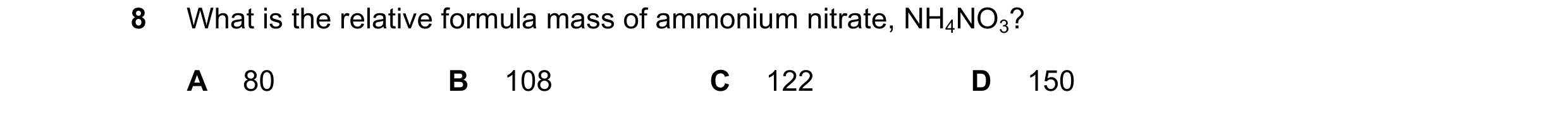 Question 12: What is the relative formula mass of ammonium nitrate, NH4NO3? A 80 B 108 C 122 D 150