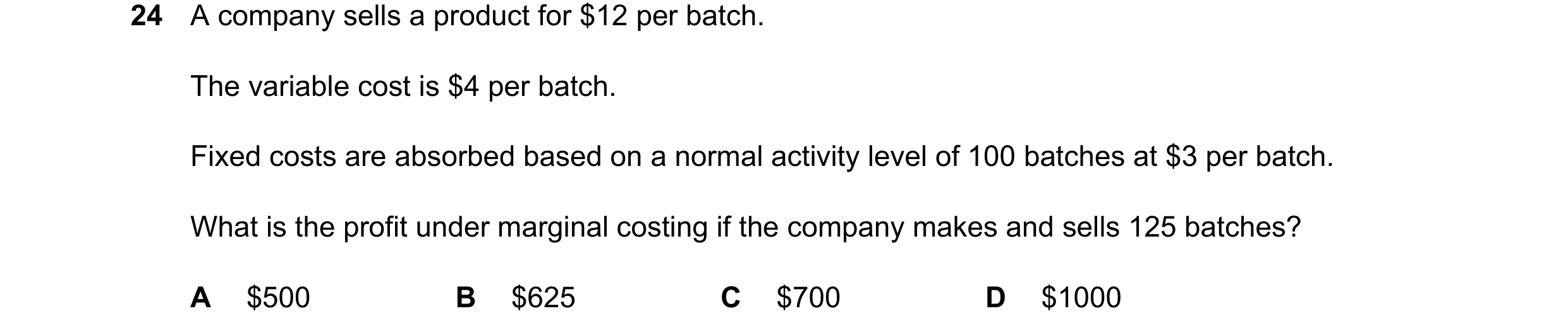 Question 539: A company sells a product for $12 per batch. The variable cost is $4 per batch. Fixed costs are absorbed based on a normal activity level o…