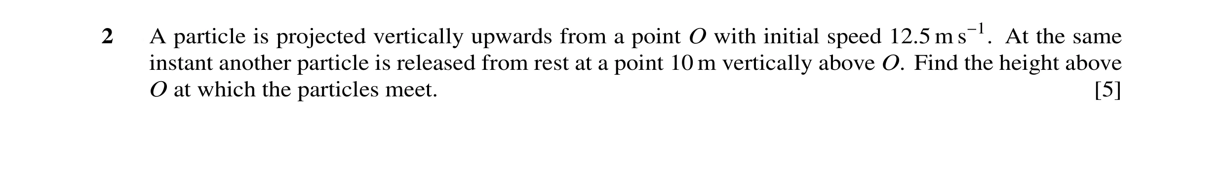 Question 14: A particle is projected vertically upwards from a point O with initial speed 12.5 m s−1. At the same instant another particle is released f…