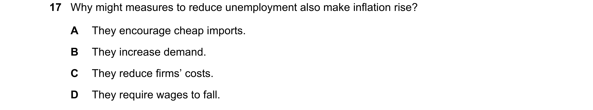 Question 78: Why might measures to reduce unemployment also make inflation rise? A They encourage cheap imports. B They increase demand. C They reduce f…