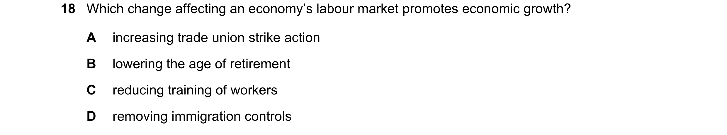 Question 137: Which change affecting an economy’s labour market promotes economic growth? A increasing trade union strike action B lowering the age of re…