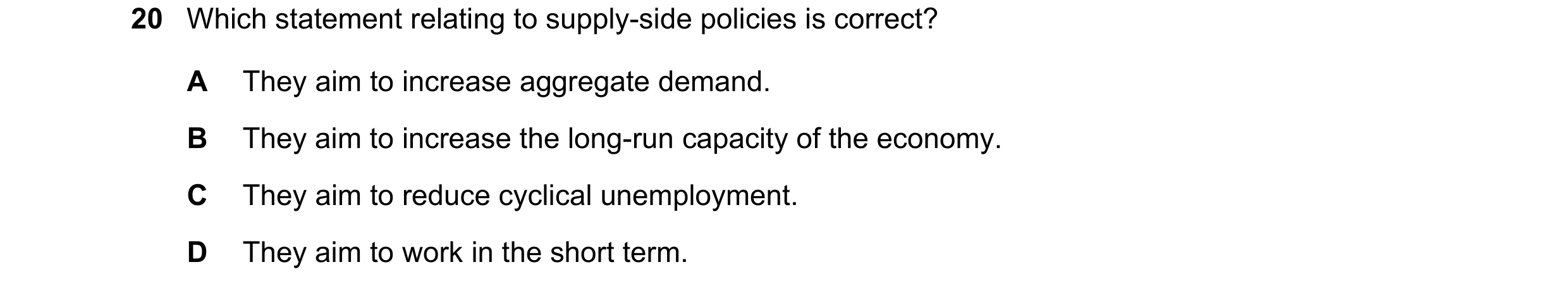 Question 39: Which statement relating to supply-side policies is correct? A They aim to increase aggregate demand. B They aim to increase the long-run c…