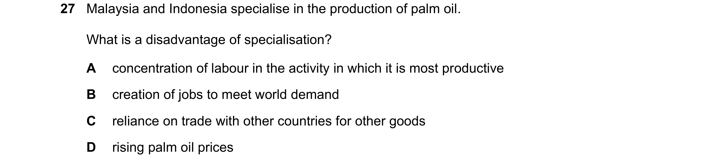 Question 46: Malaysia and Indonesia specialise in the production of palm oil. What is a disadvantage of specialisation? A concentration of labour in the…