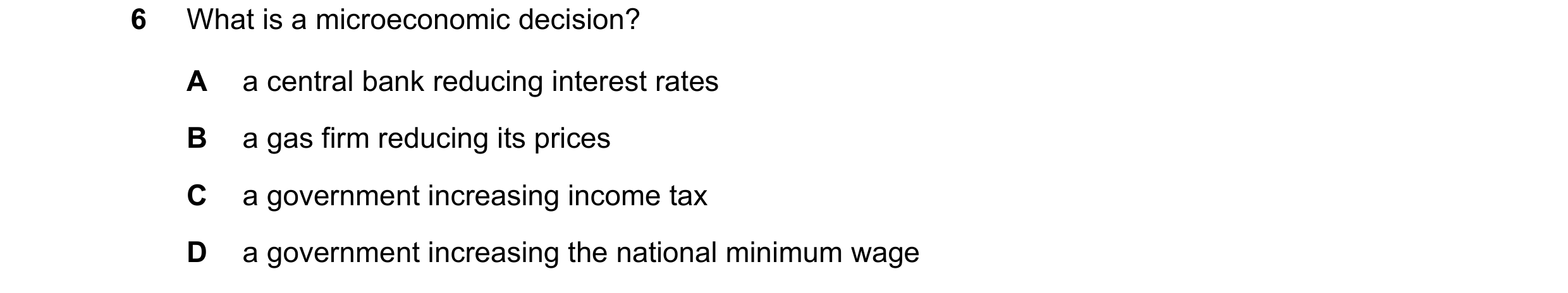 Question 11: What is a microeconomic decision? A a central bank reducing interest rates B a gas firm reducing its prices C a government increasing incom…