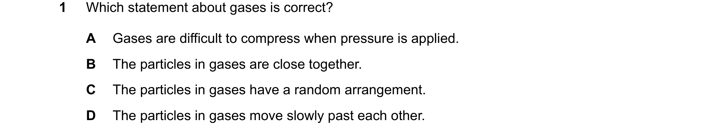 Question 19: Which statement about gases is correct? A Gases are difficult to compress when pressure is applied. B The particles in gases are close toge…