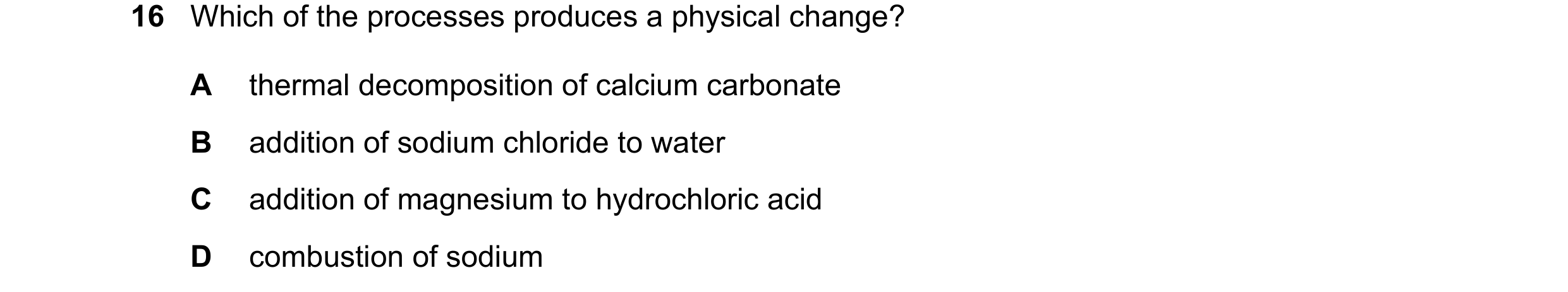 Question 13: Which of the processes produces a physical change? A thermal decomposition of calcium carbonate B addition of sodium chloride to water C ad…