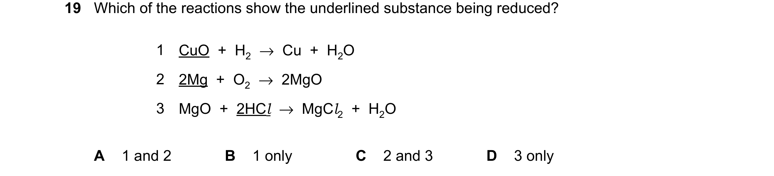 Question 18: Which of the reactions show the underlined substance being reduced? 1 CuO + H2 →Cu + H2O 2 2Mg + O2 →2MgO 3 MgO + 2HCl →MgCl2 + H2O A 1 and…