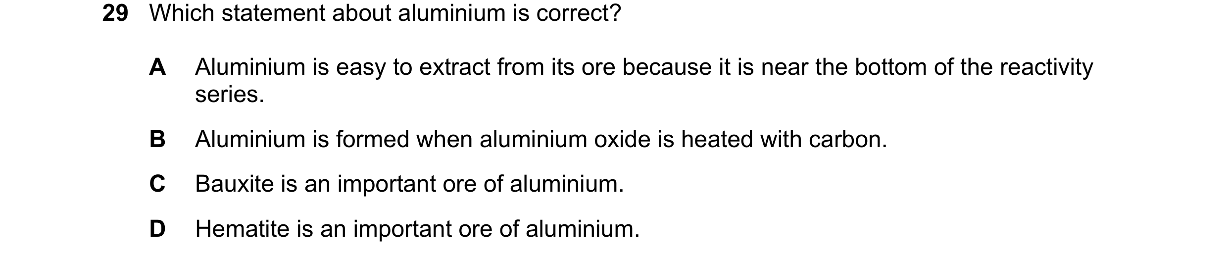Question 22: Which statement about aluminium is correct? A Aluminium is easy to extract from its ore because it is near the bottom of the reactivity ser…