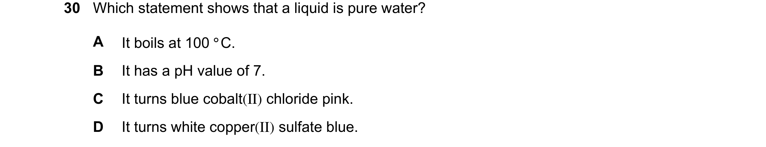 Question 13: Which statement shows that a liquid is pure water? A It boils at 100°C. B It has a pH value of 7. C It turns blue cobalt(II) chloride pink.…
